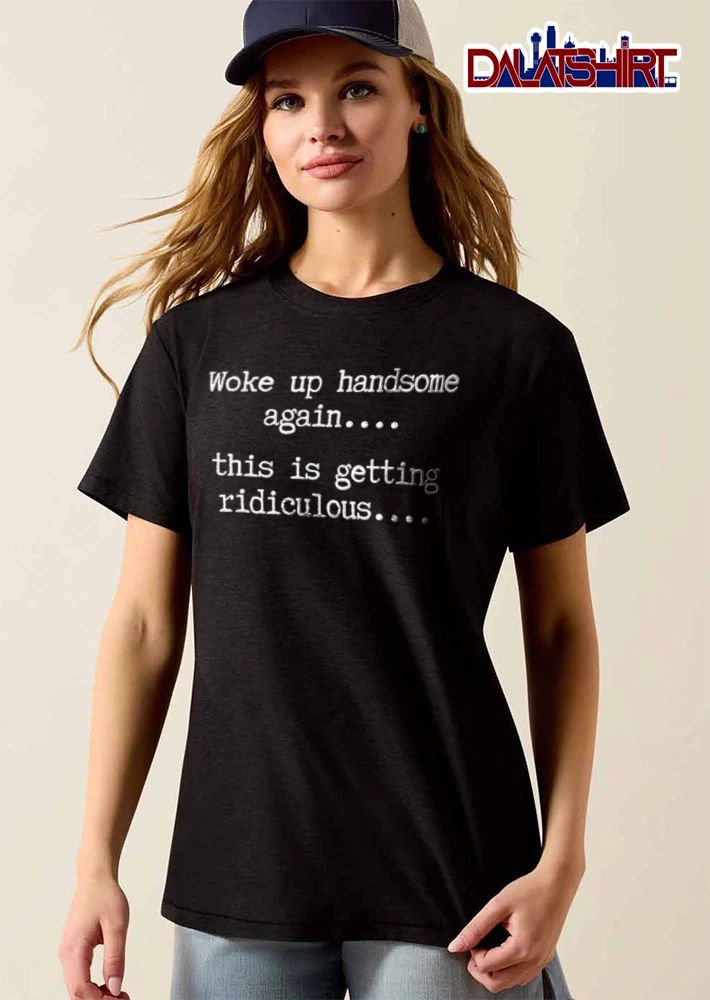 Woke Up Handsome Again This Is Getting Ridiculous Typewriter Font Text shirt