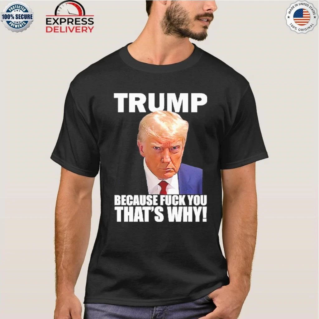 Trump Because Fuck You That’s Why Shirt
