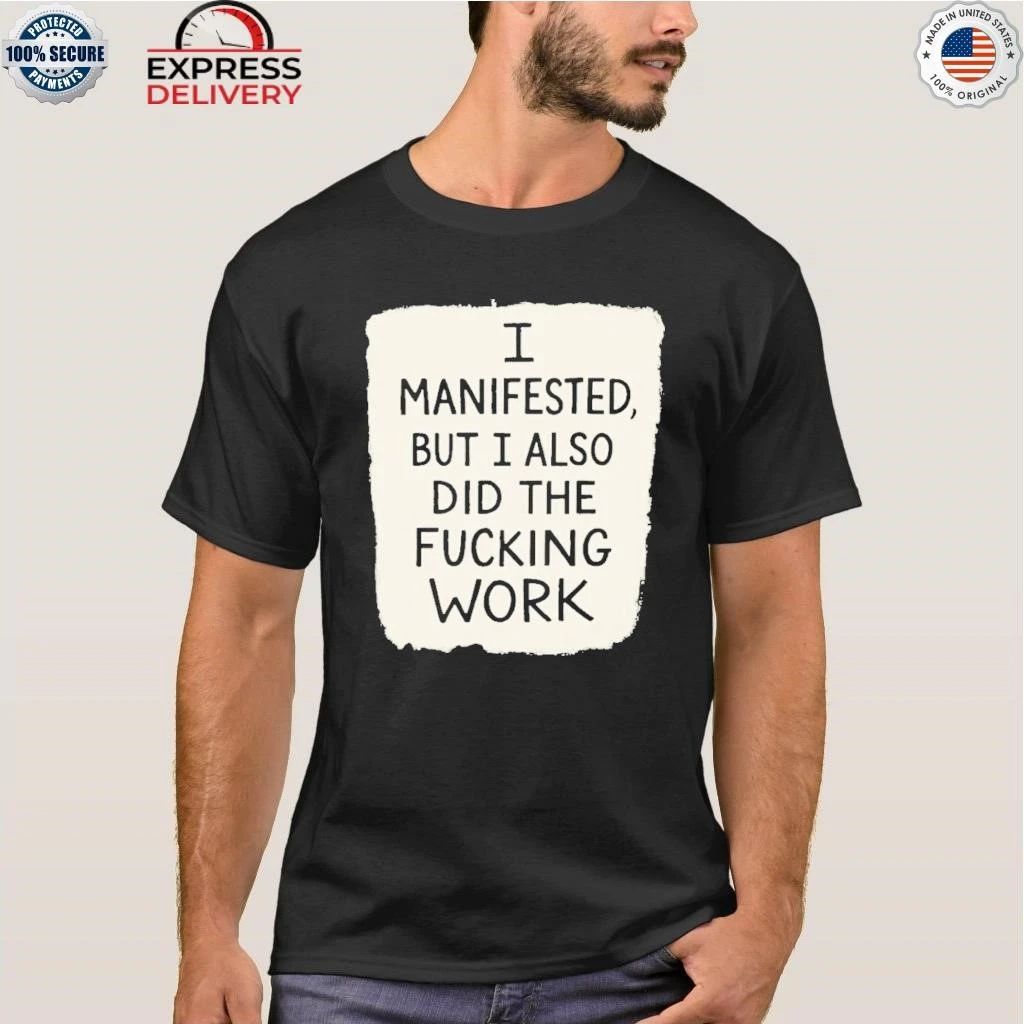I Manifested But I Also Did The Fucking Work Shirt