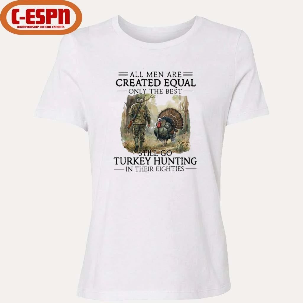 All Men Are Created Equal Only The Best Still Go Turkey Hunting In Their 80s Shirt