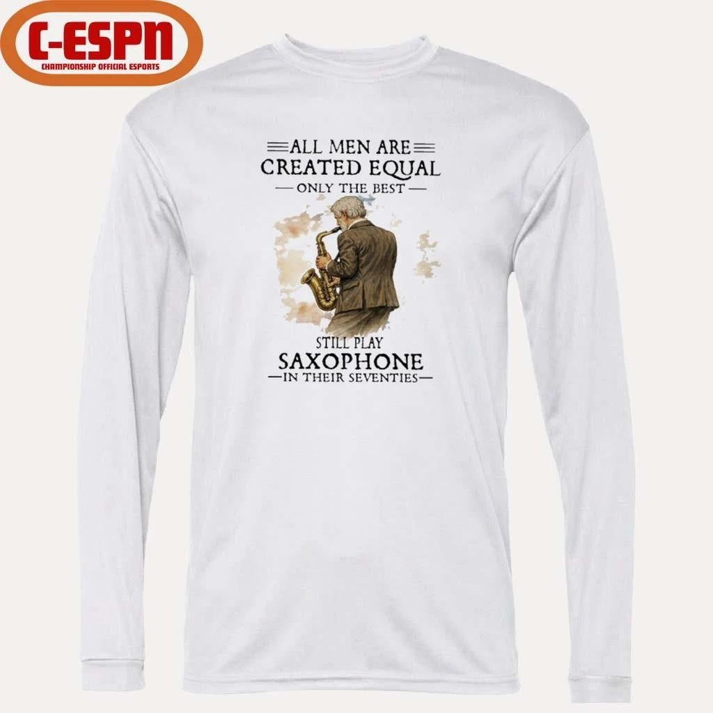 All Men Are Created Equal Only The Best Still Play SAXOPHONE In Their Seventies Shirt