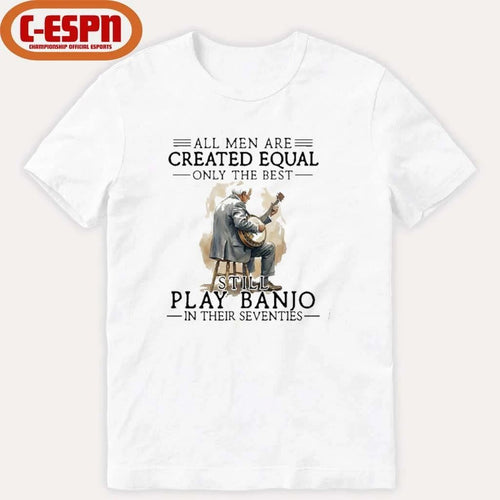 All Men Are Created Equal Only The Best Still Play Banjo In Their Seventies T-Shirt