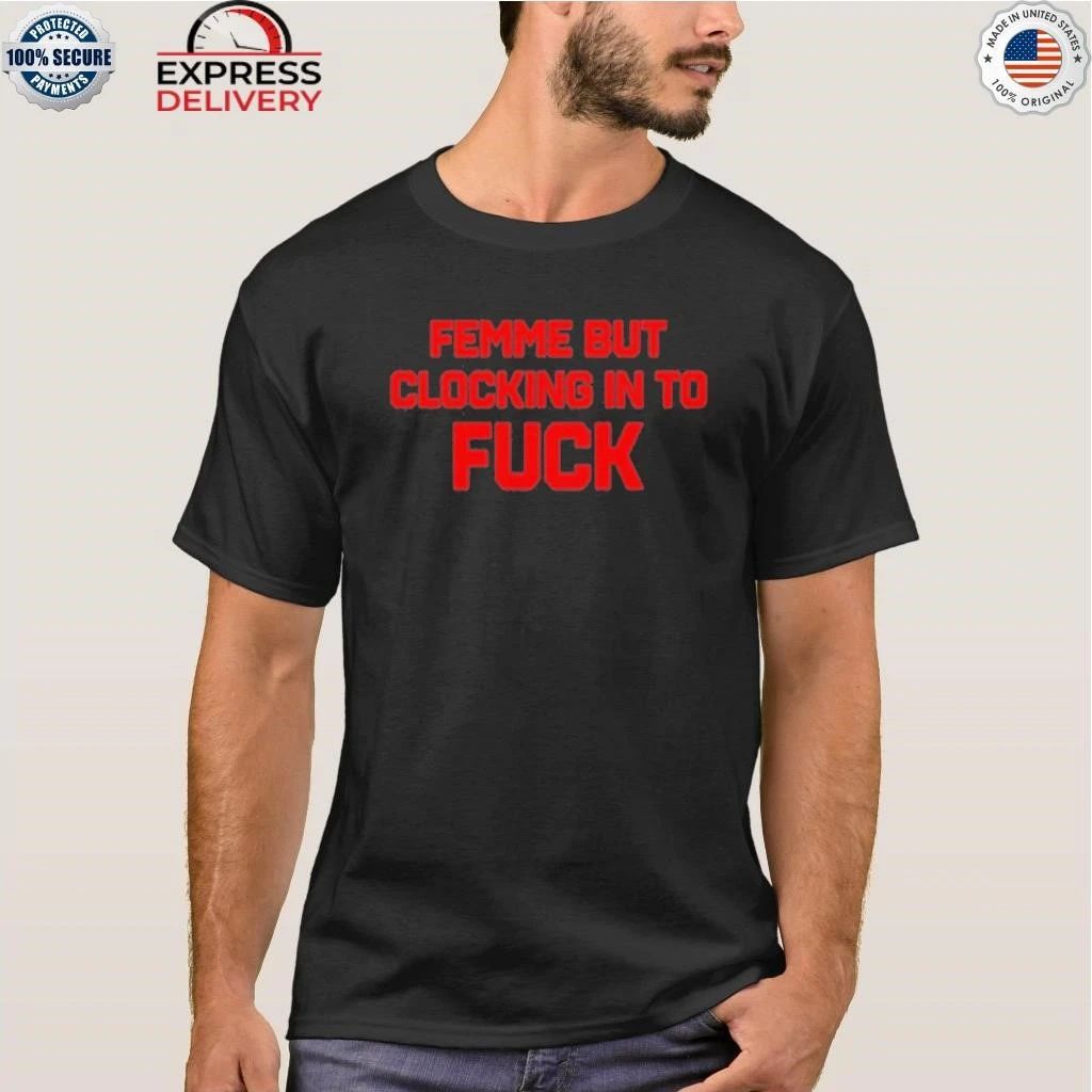 Femme But Clocking In To Fuck Shirt
