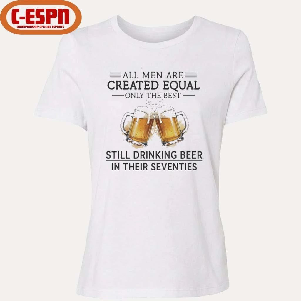 All Men Are Created Equal Only The Best Still Drinking Beer In Their Seventies Shirt