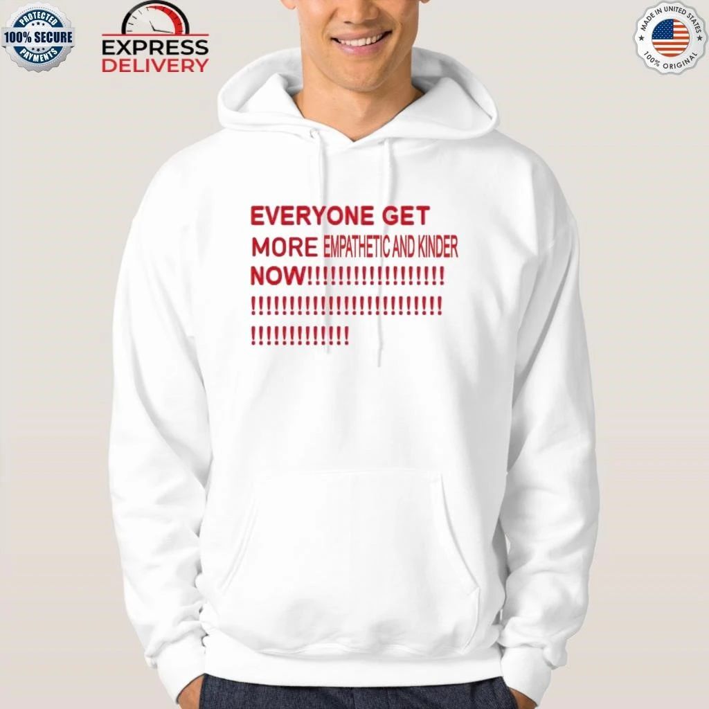 Everyone Get More Empathetic And Kinder Now Shirt