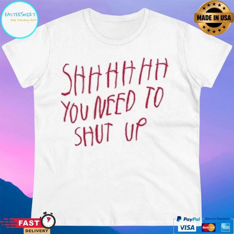 Shhh You Need To Shut Up T-shirts