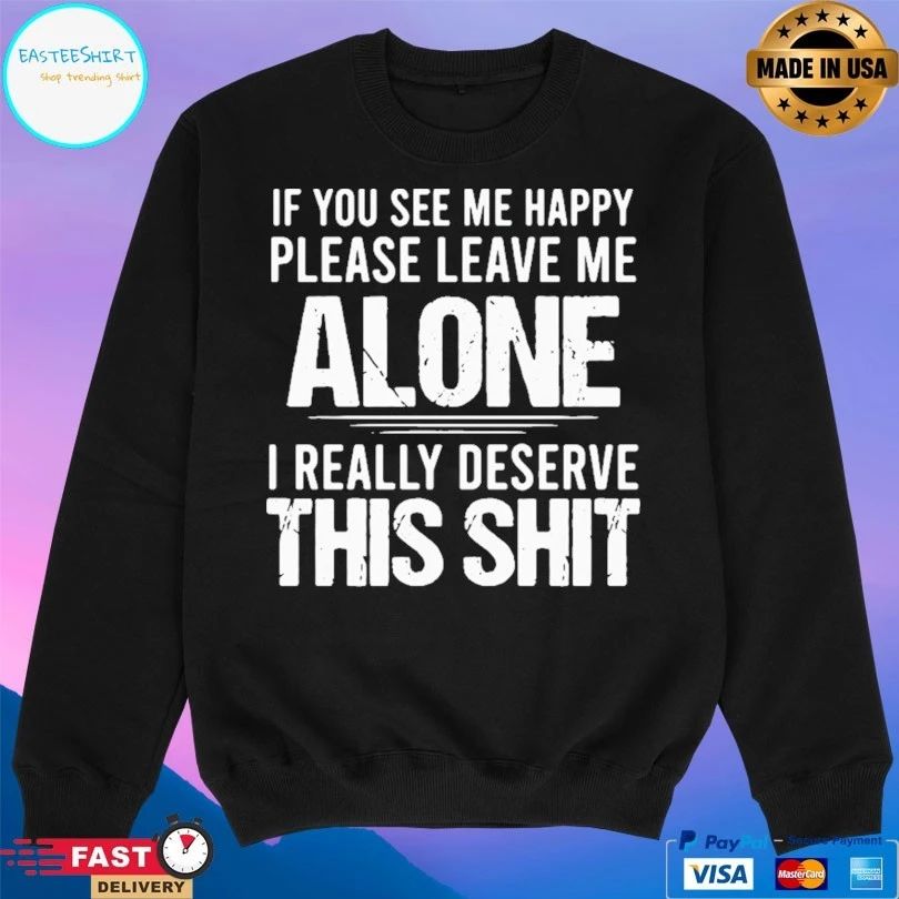 If You See Me Happy Please Leave Me Alone I Really Deserve This Shit T-shirt