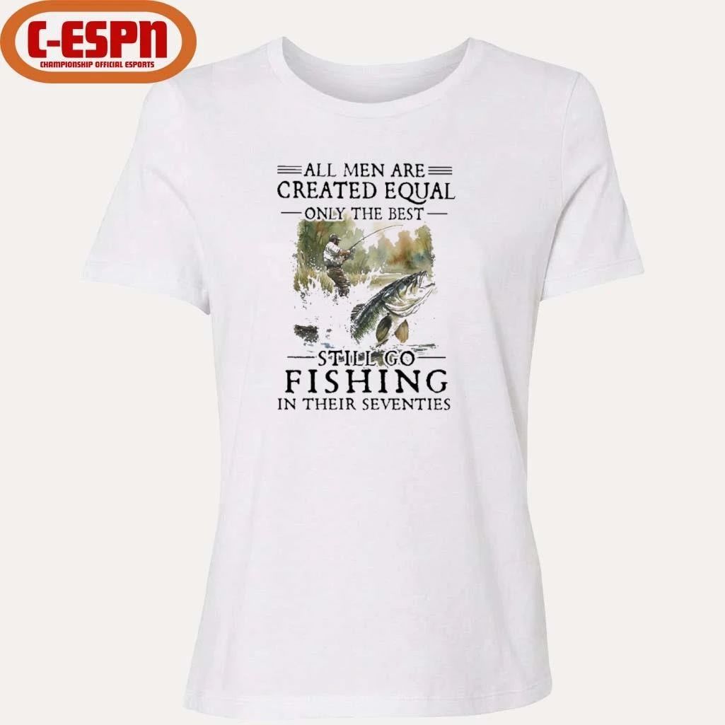 All Men Are Created Equal Only The Best Still Go Fishing In Their Seventies Shirt