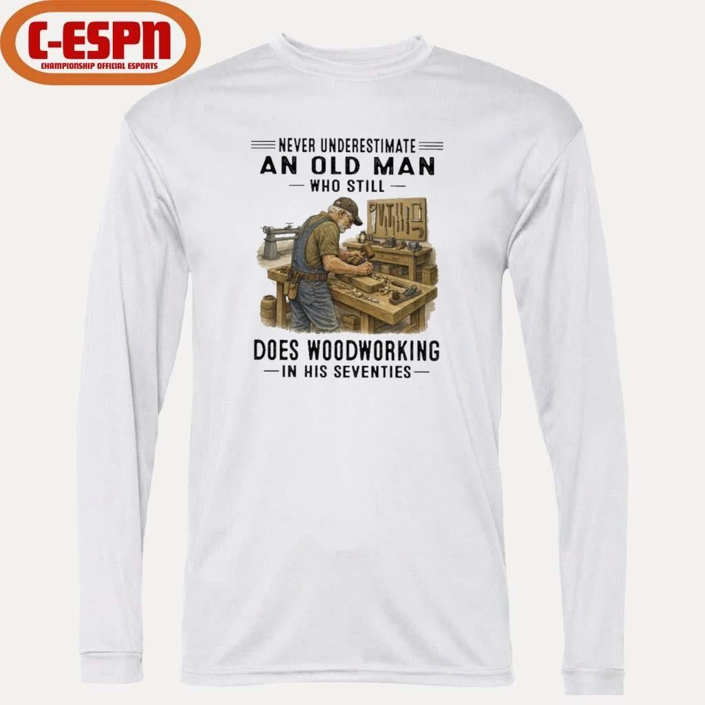 Never Underestimate An Old Man Who Still Does Woodworking In His Seventies Shirt