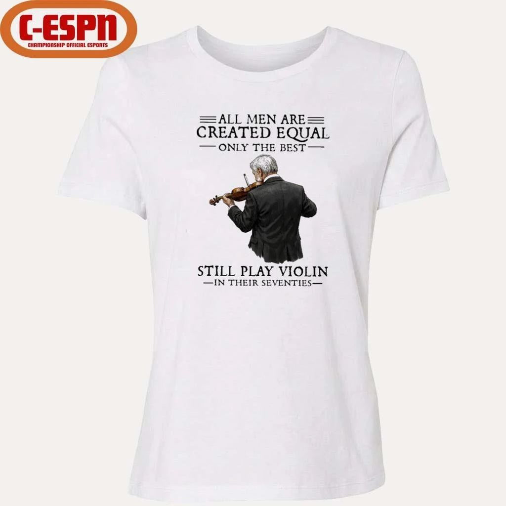 All Men Are Created Equal Only The Best Still Play Violin In Their Seventies Shirt