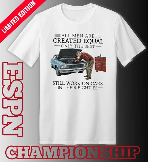 All Men Are Created Equal Only the Best Still Work on Cars in Their Eighties Shirt