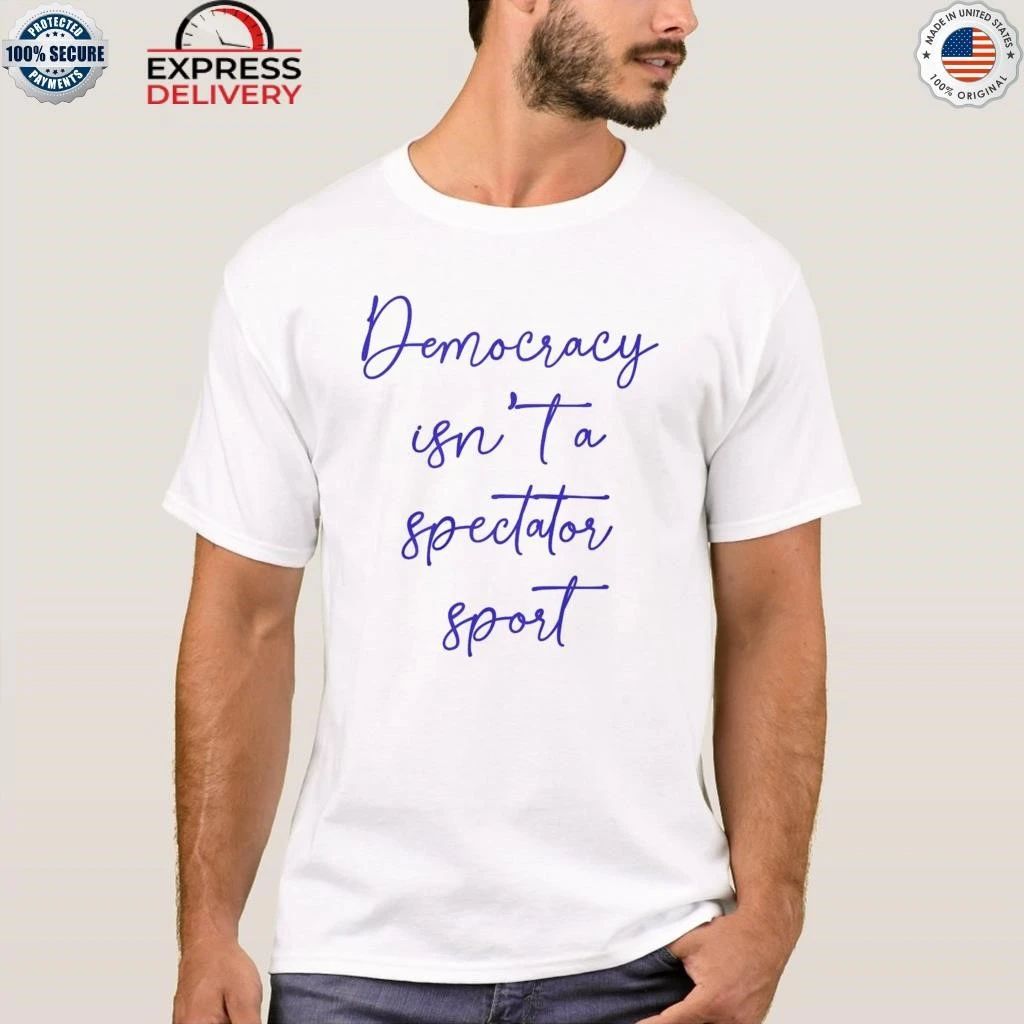 Democracy Isn’t A Spectator Sport Shirt