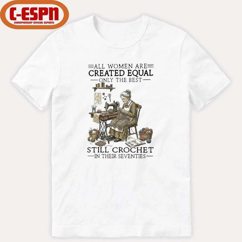 All Women Are Created Equal Only The Best Still Still Crochet In Their Seventies Shirt