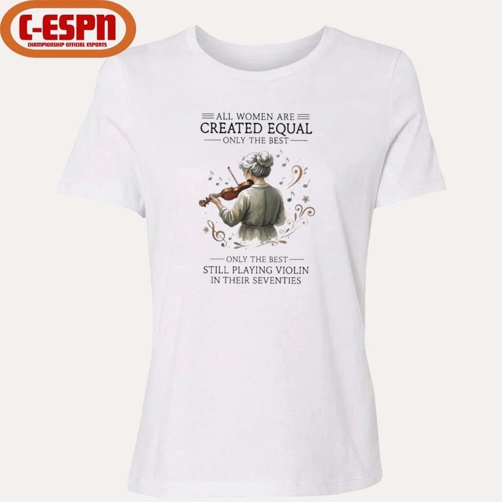 All Women Are Created Equal Only The Best Still Playing Violin In Their Seventies Shirt