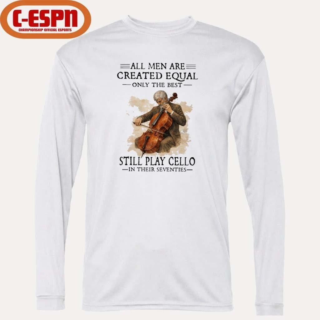All Men Are Created Equal Only The Best Still Play Cello In Their Seventies Shirt