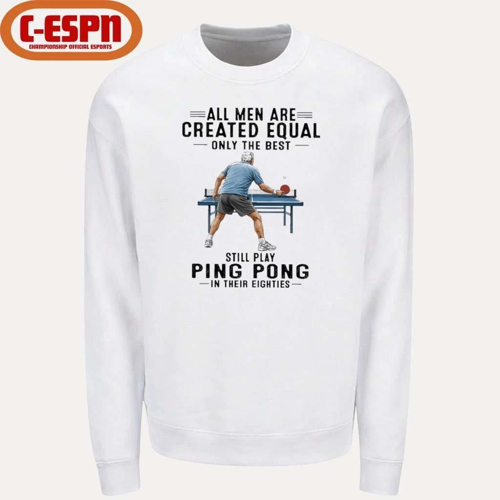 All Men Are Created Equal Only The Best Still Play Ping Pong In Their Eighties Shirt