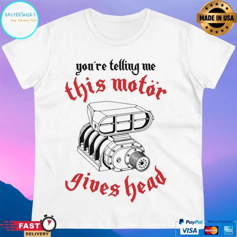 You’re Telling Me This Motor Gives Head T-shirts