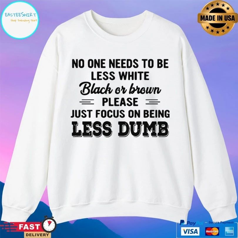 No One Needs To Be Less White Black Or Brown Please Just Focus On Being Less Dumb T-shirt