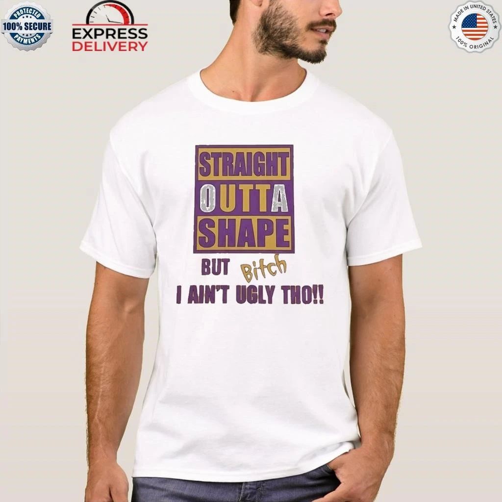 Straight Outta Shape But Bitch I Ain’t Ugly Tho Shirt