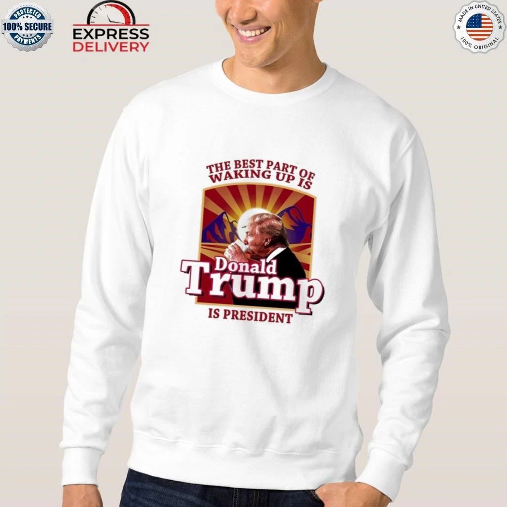 The Best Part Of Waking Up Is Trump Is President Shirt