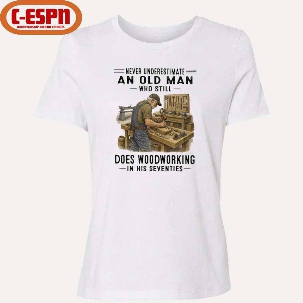 Never Underestimate An Old Man Who Still Does Woodworking In His Seventies Shirt
