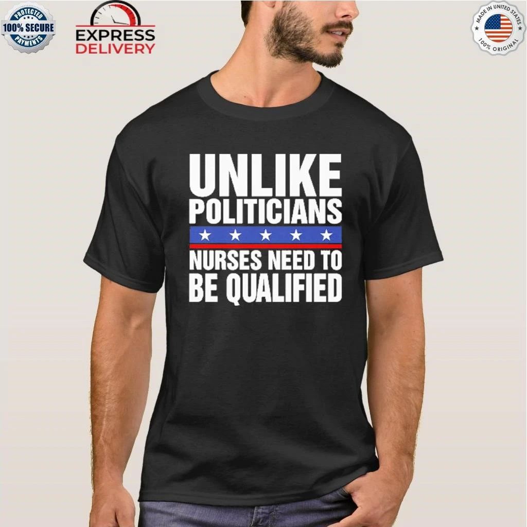 Unlike Politicians Nurses Need To Be Qualified Sarcasm Shirt