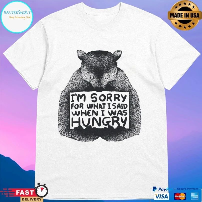 I’m Sorry For What I Said When I Was Hungry T-shirt