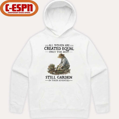 All Women Are Created Equal Only The Best Still Garden In Their Seventies Shirt