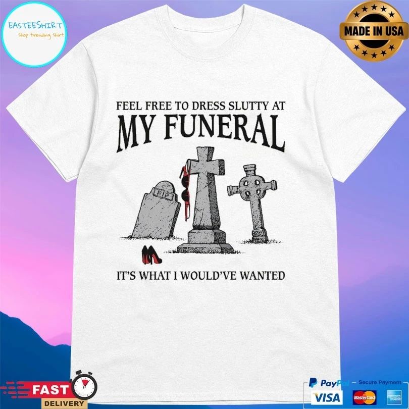 Feel Free To Dress Slutty At My Funeral It’s What I Would’ve Wanted T-shirts