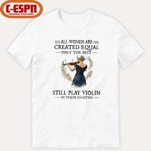 All Women Are Created Equal Only The Best Still Play Violin In Their Eighties Shirt
