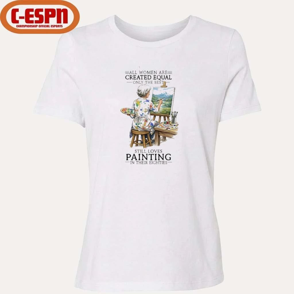 All Women Are Created Equal Only The Best Still Loves Painting In Their Eighties Shirt