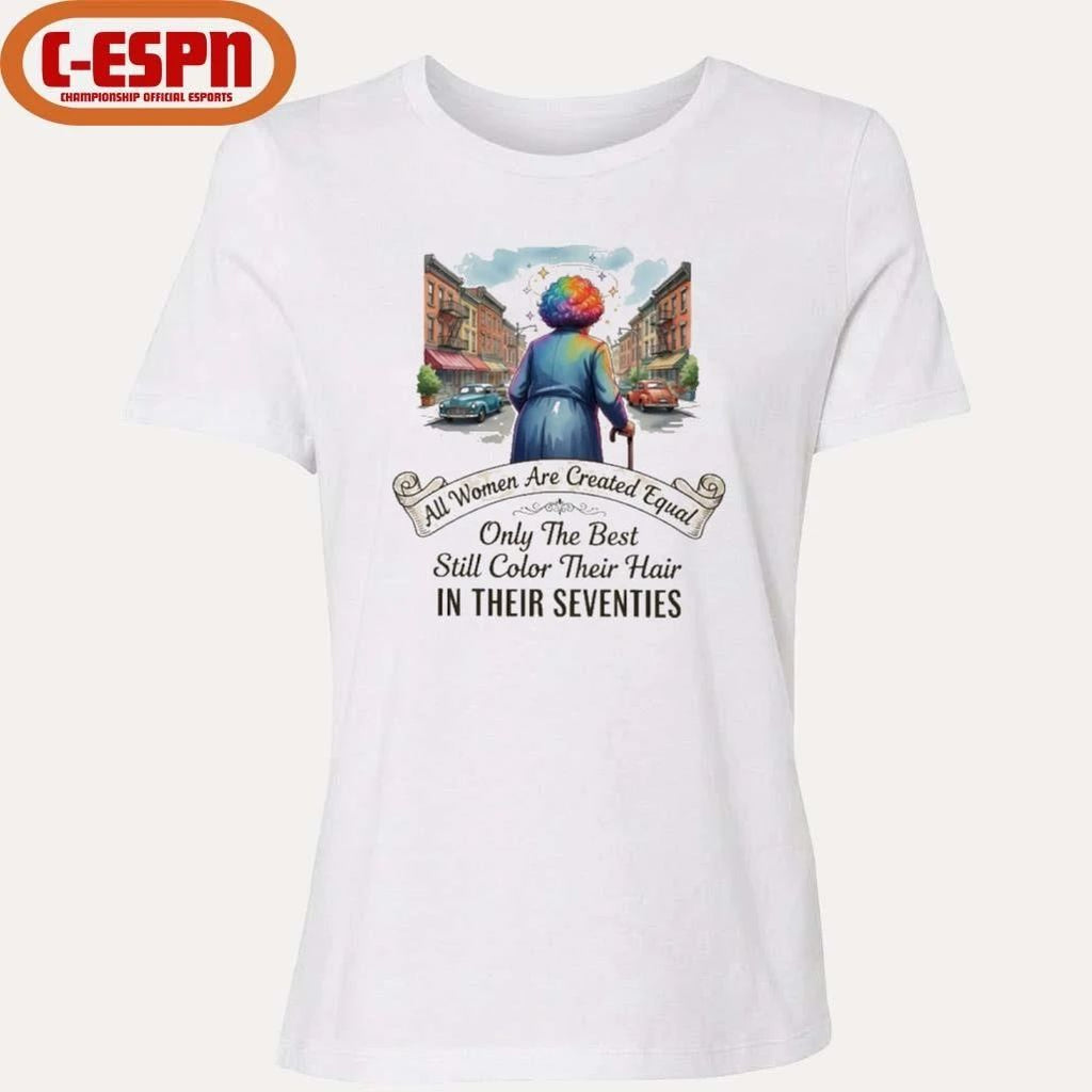 All Women Are Created Equal Only The Best Still Color Their Hair In Their Seventies Shirt