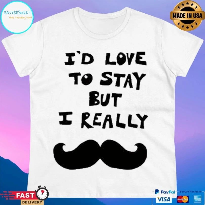 I’d Love To Stay But I Really T-shirts
