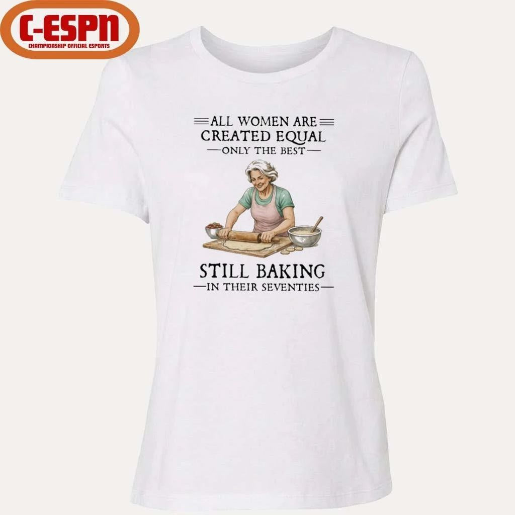 All Women Are Created Equal Only The Best Still Baking In Their Seventies Shirt