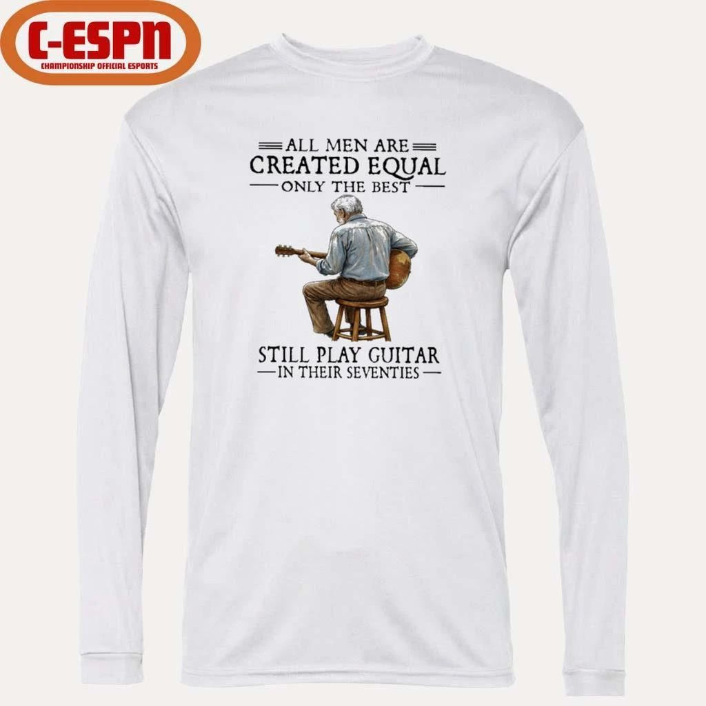 All Men Are Created Equal Only The Best Still Play Guitar In Their Seventies Shirt