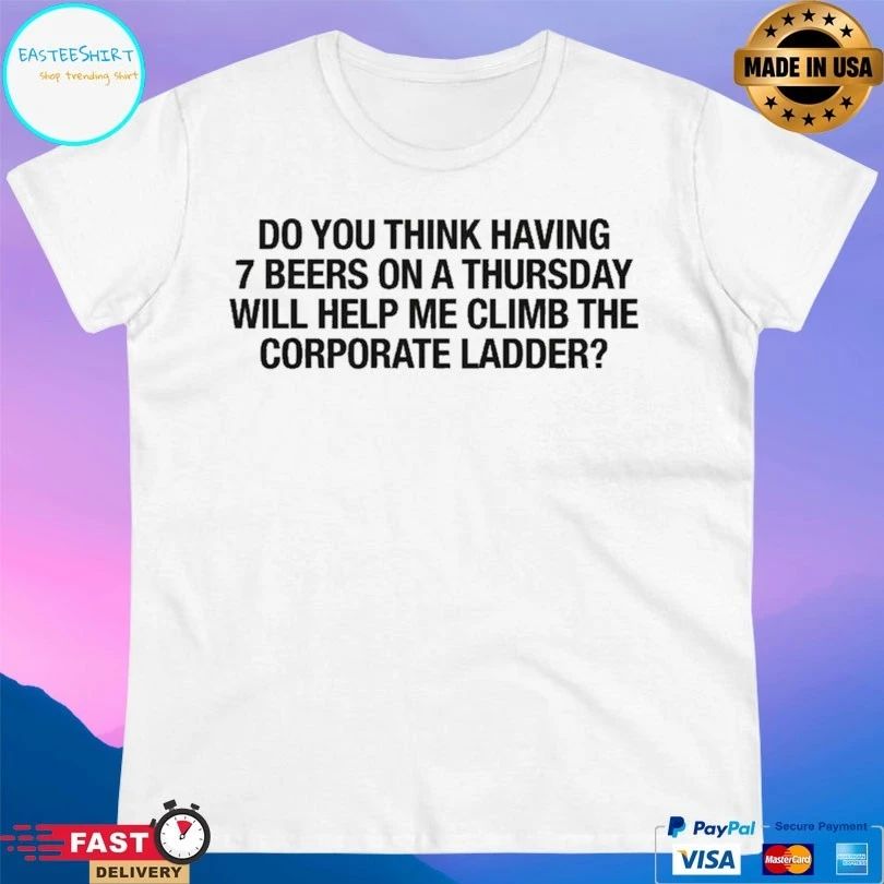 Do You Think Having 7 Beers On A Thursday Will Help Me Climb The Corporate Ladder T-shirt