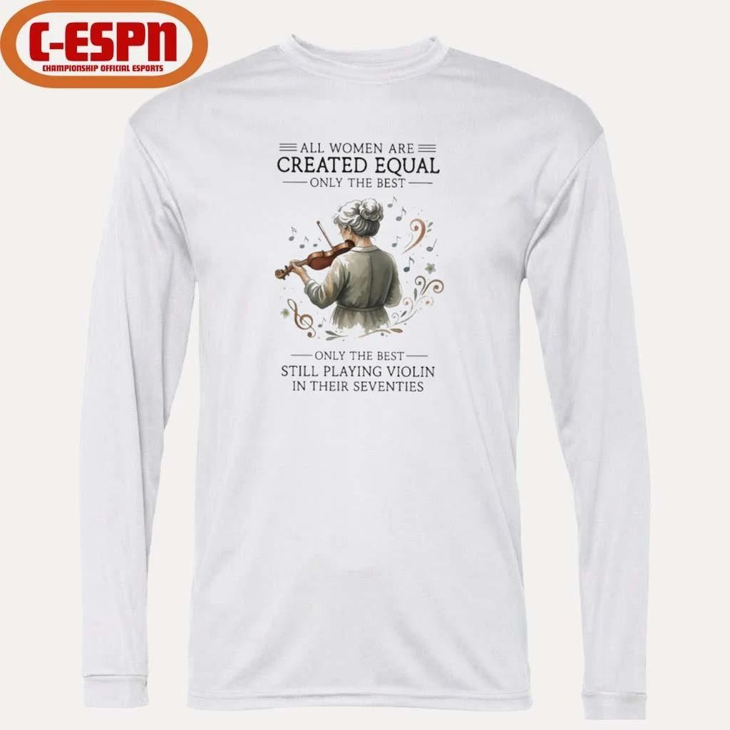 All Women Are Created Equal Only The Best Still Playing Violin In Their Seventies Shirt