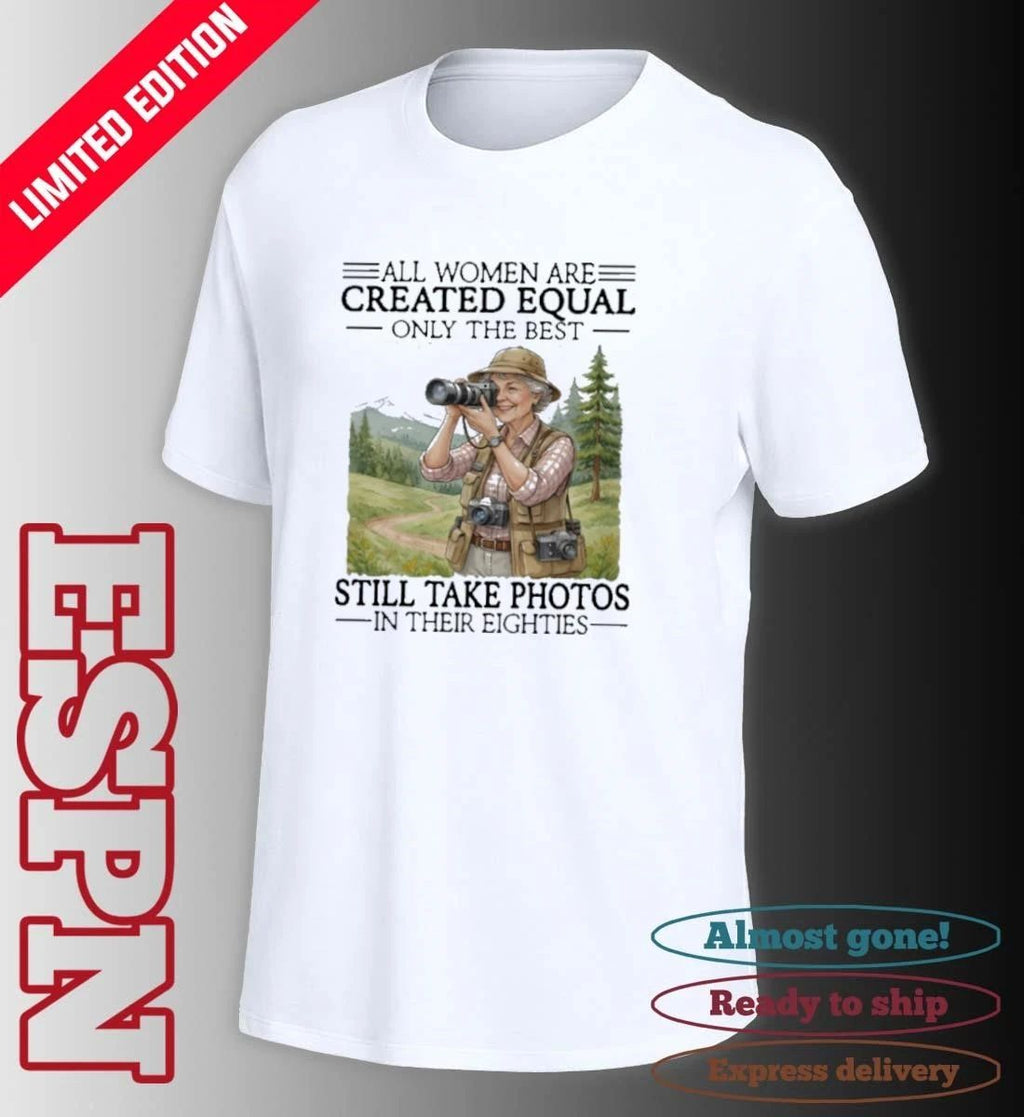 All Women Are Created Equal Only The Best Still Take Photos In Their Eighties Shirt
