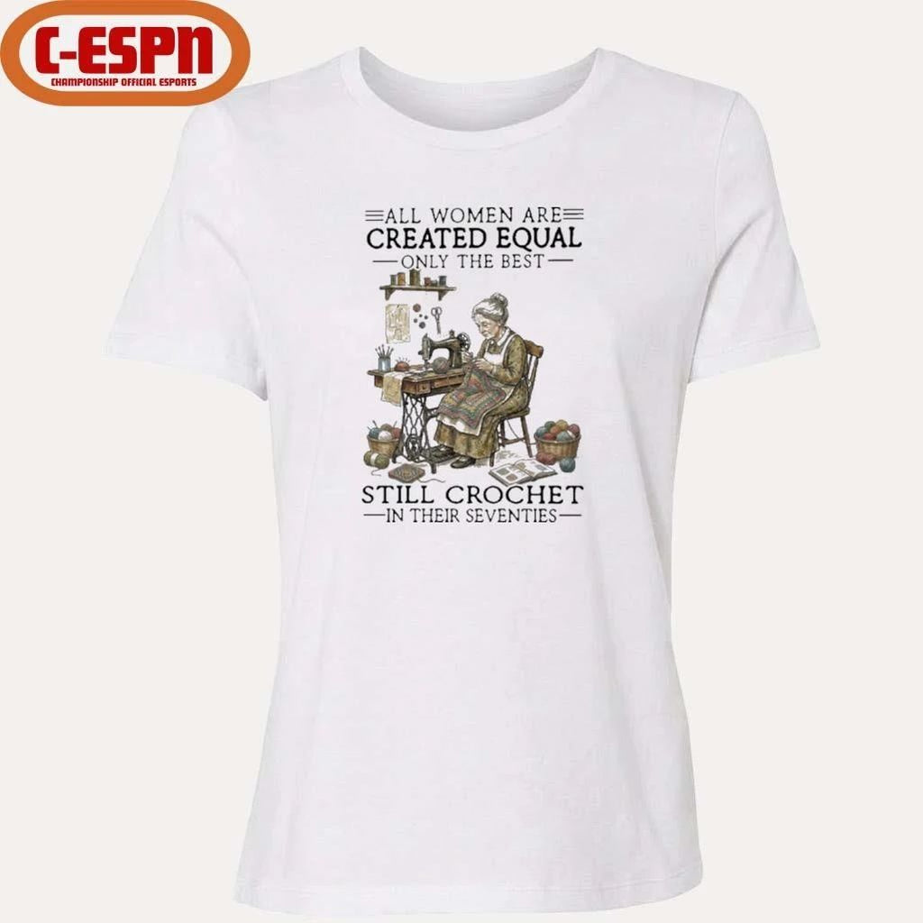 All Women Are Created Equal Only The Best Still Still Crochet In Their Seventies Shirt