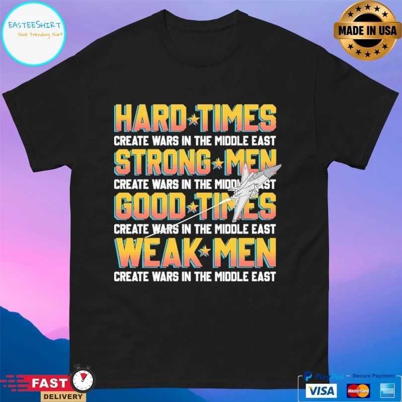 Hard Times Create Wars In The Middle East Strong Men Create Wars In The Middle East Good Times Create Wars In The Middle East Weak Men Create Wars In The Middle East T-shirts