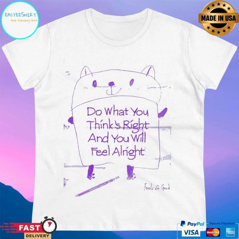 Do What You Think’s Right And You Will Feel Alright T-shirts