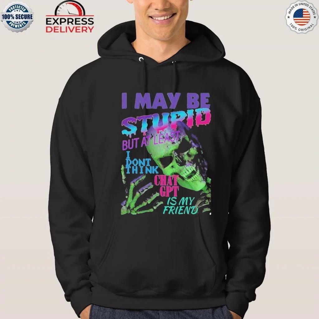 I May Be Stupid But At Least I Dont Think Chat GPT Is My Friend Shirt