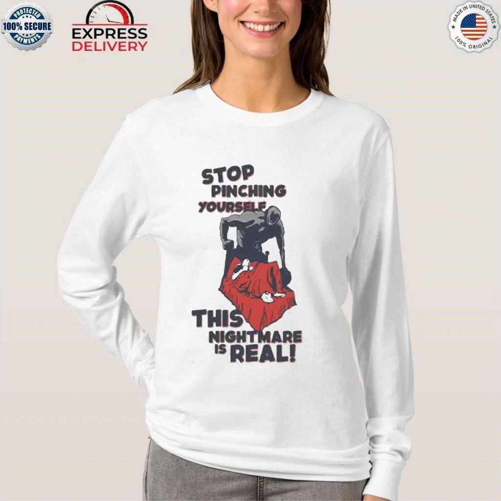 Stop Pinching Yourself This Nightmare Is Real Shirt