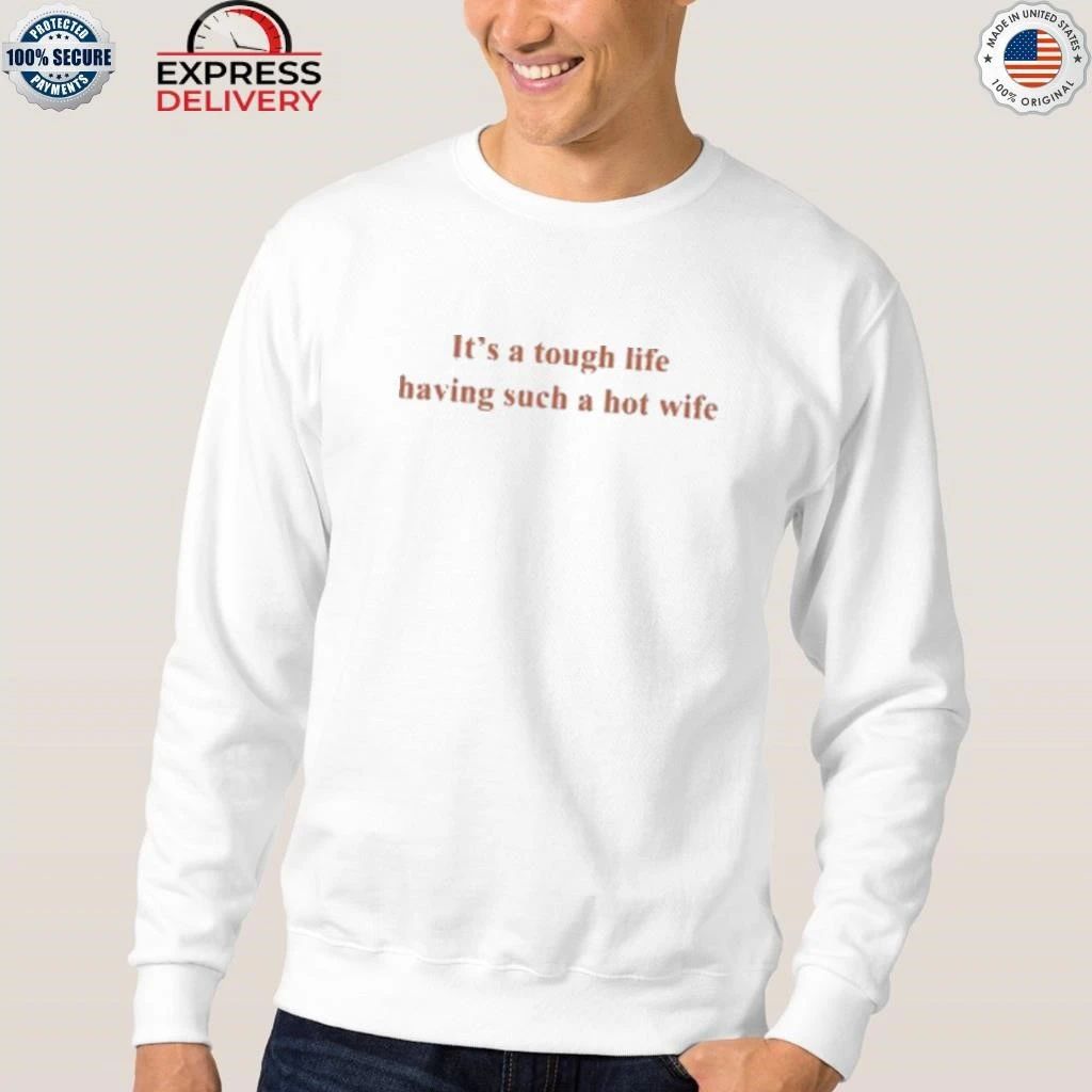 It’s A Tough Life Having Such A Hot Wife Shirt