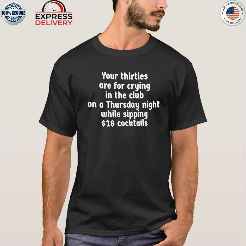 Your Thirties Are For Crying In The Club On A Thursday Night While Sipping 18 Cocktails Shirt