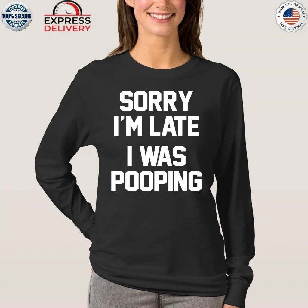 Sorry I’m Late I Was Pooping Shirt