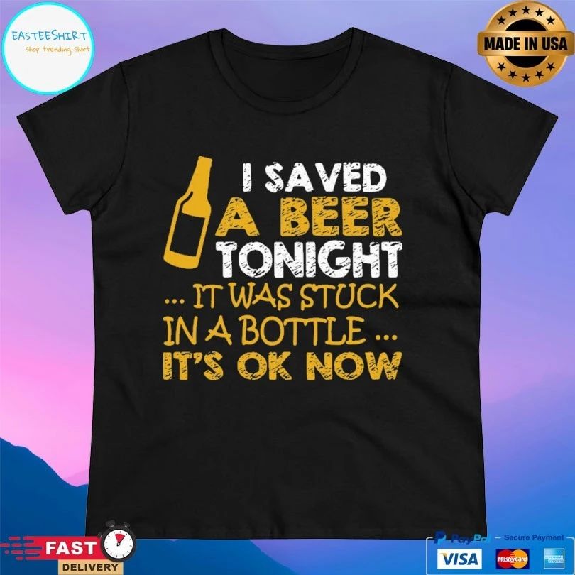 I Saved A Beer Tonight It Was Stuck In A Bottle It’s Ok Now T-shirt