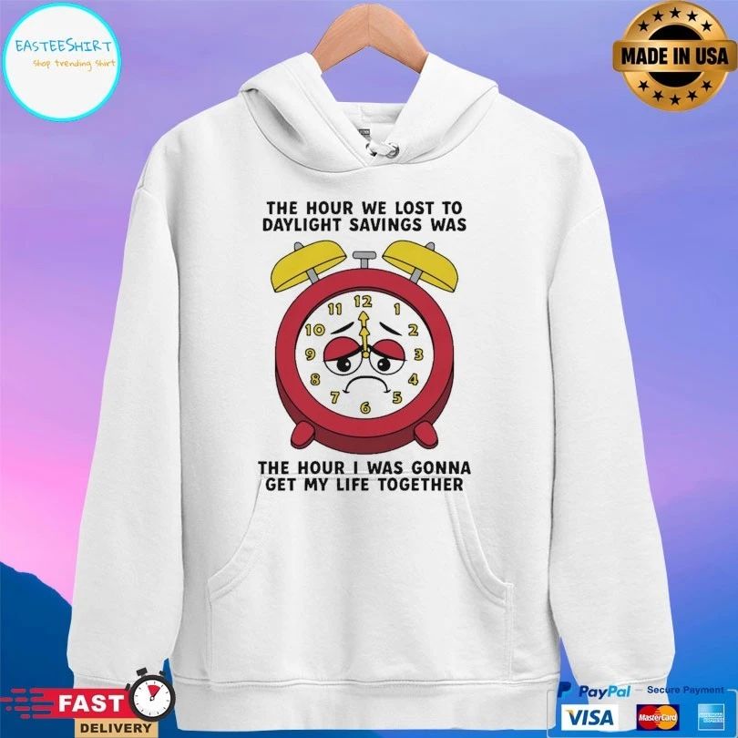 The Hour We Lost To Daylight Savings Was The Hour I Was Gonna Get My Life Together T-shirts