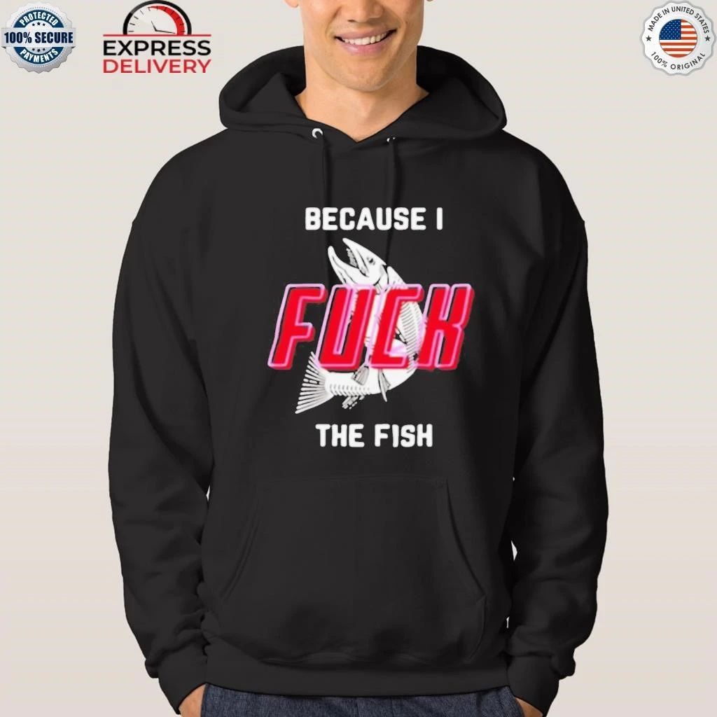 Because I Fuck The Fish Shirt