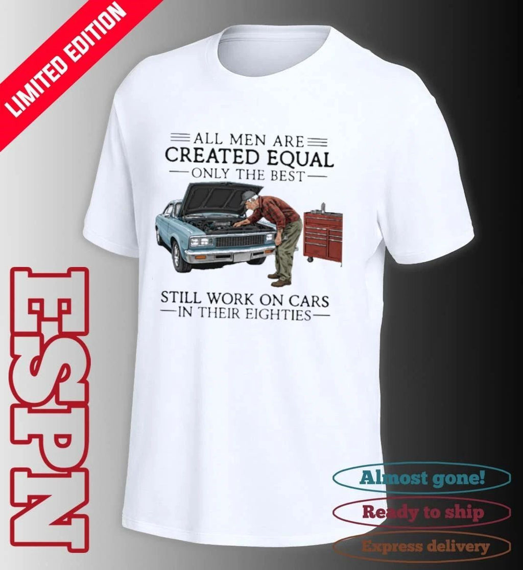 All Men Are Created Equal Only the Best Still Work on Cars in Their Eighties Shirt